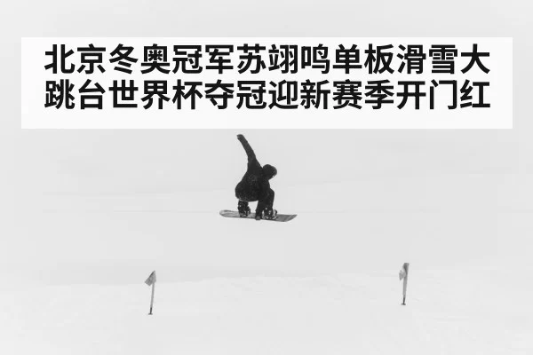 北京冬奥冠军苏翊鸣单板滑雪大跳台世界杯夺冠迎新赛季开门红