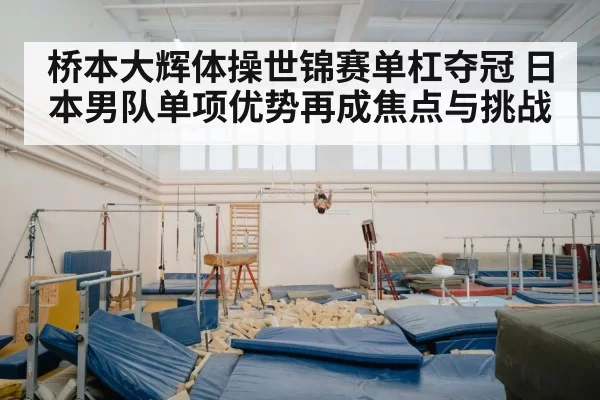 桥本大辉体操世锦赛单杠夺冠 日本男队单项优势再成焦点与挑战