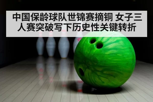 中国保龄球队世锦赛摘铜 女子三人赛突破写下历史性关键转折