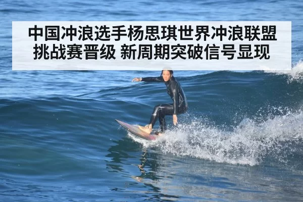 中国冲浪选手杨思琪世界冲浪联盟挑战赛晋级 新周期突破信号显现
