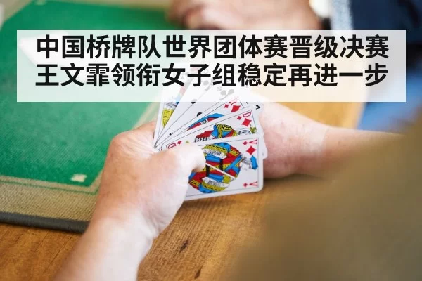 中国桥牌队世界团体赛晋级决赛 王文霏领衔女子组稳定再进一步