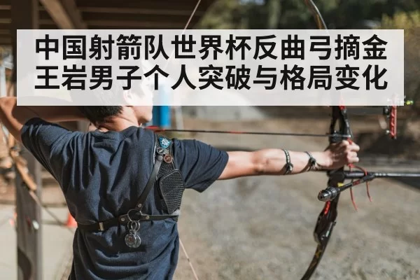 中国射箭队世界杯反曲弓摘金 王岩男子个人突破与格局变化