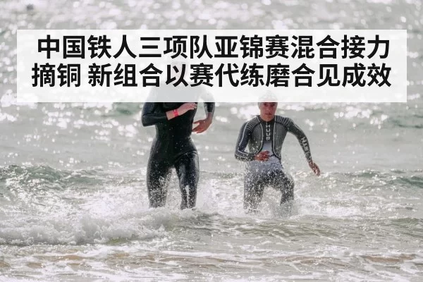 中国铁人三项队亚锦赛混合接力摘铜 新组合以赛代练磨合见成效