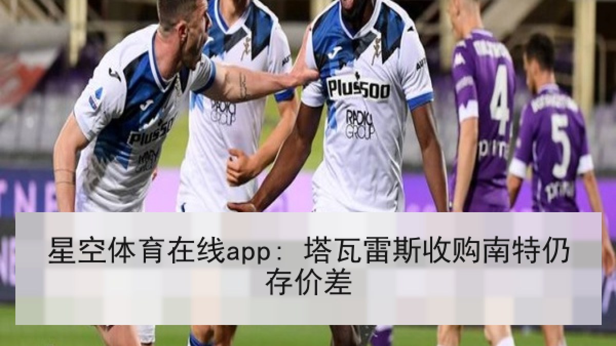 星空体育在线app: 塔瓦雷斯收购南特仍存价差