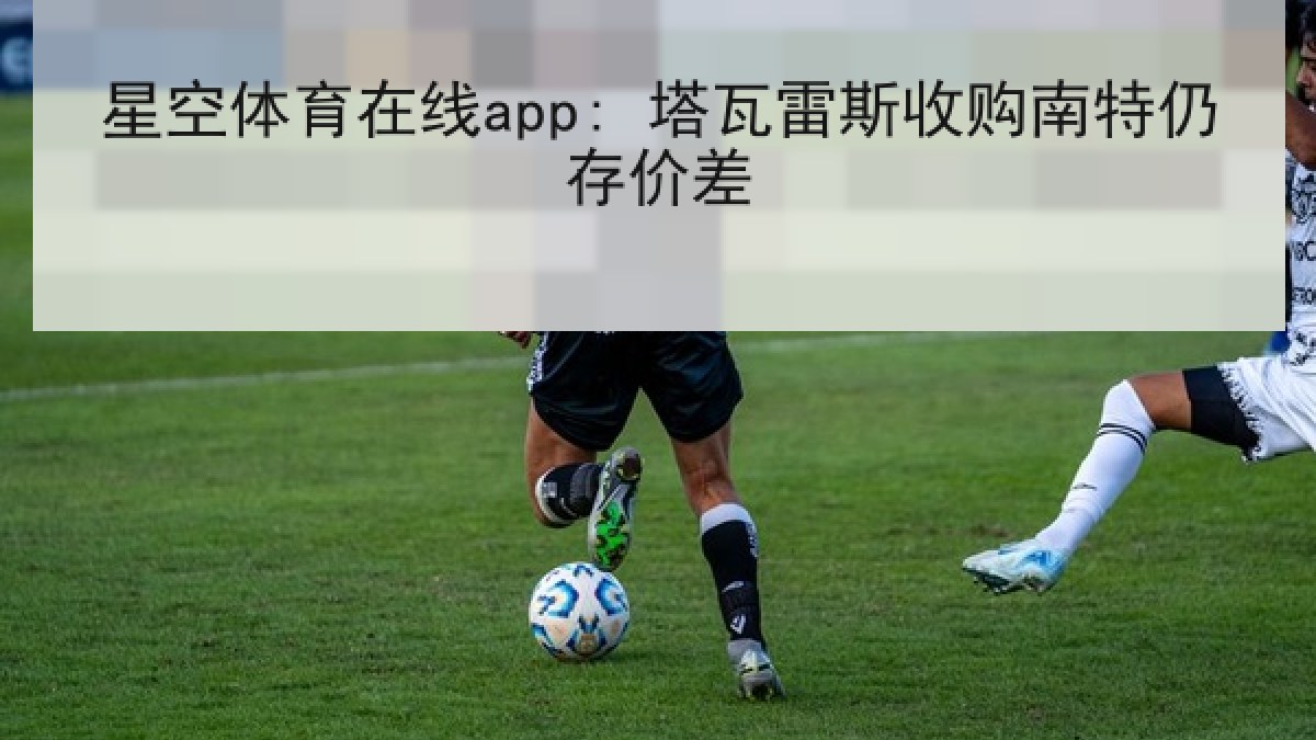 星空体育在线app: 塔瓦雷斯收购南特仍存价差